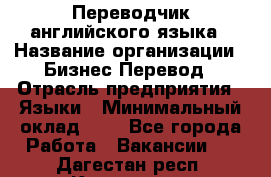 Переводчик английского языка › Название организации ­ Бизнес-Перевод › Отрасль предприятия ­ Языки › Минимальный оклад ­ 1 - Все города Работа » Вакансии   . Дагестан респ.,Кизилюрт г.